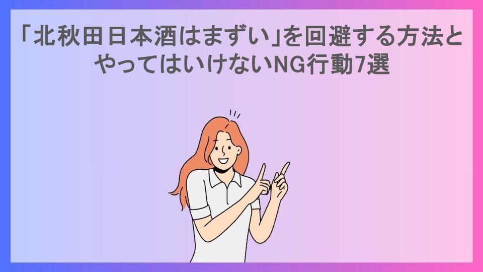 「北秋田日本酒はまずい」を回避する方法とやってはいけないNG行動7選